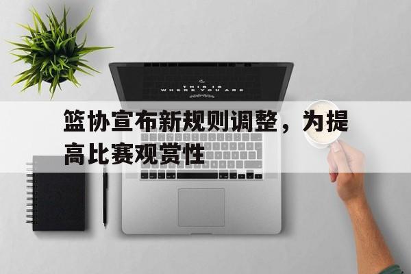 篮协宣布新规则调整,为提高比赛观赏性